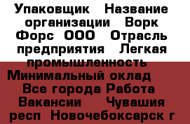 Упаковщик › Название организации ­ Ворк Форс, ООО › Отрасль предприятия ­ Легкая промышленность › Минимальный оклад ­ 1 - Все города Работа » Вакансии   . Чувашия респ.,Новочебоксарск г.